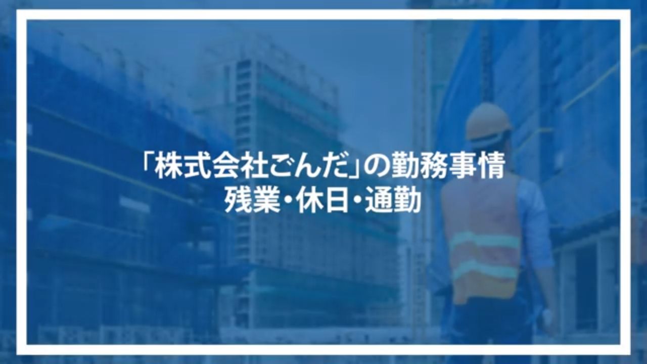 「株式会社ごんだ」の勤務事情/残業・休日・通勤