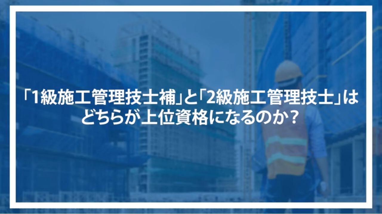 「1級施工管理技士補」と「2級施工管理技士」はどちらが上位資格になるのか？