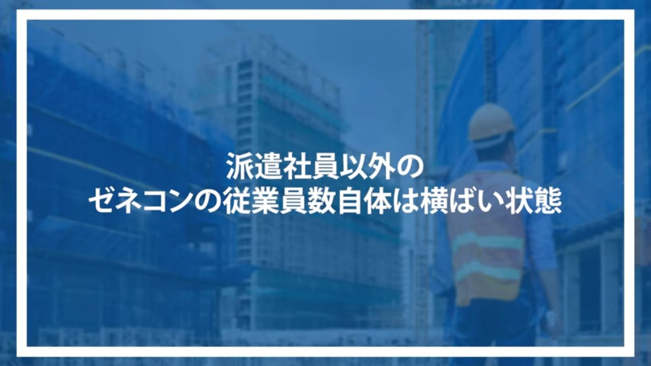 派遣社員以外のゼネコンの従業員数自体は横ばい状態