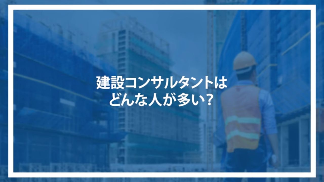 建設コンサルタントはどんな人が多い？